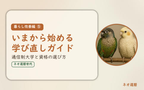 暮らし改善編⑤のアイキャッチ。いまから始める学び直しガイド、通信制大学と資格の選び方。オカメインコとウロコインコの小鳥さんたちが並んで止まっている姿が描かれたイラスト入り。