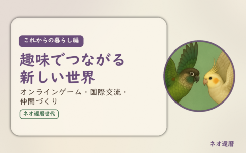 これからの暮らし編のアイキャッチ。趣味でつながる新しい世界、オンラインゲーム・国際交流・仲間づくり。ウロコインコとオカメインコの小鳥さんたちが向かい合って描かれたイラスト入り。