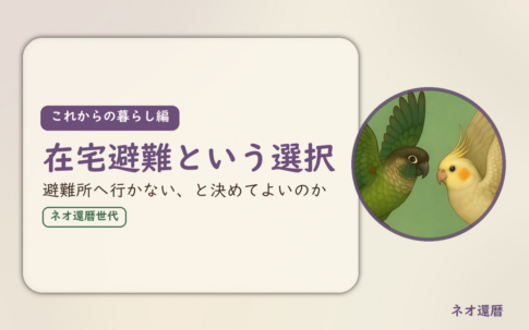これからの暮らし編のアイキャッチ。在宅避難という選択、避難所へ行かない、と決めてよいのか。ウロコインコとオカメインコの小鳥さんたちが向かい合って描かれたイラスト入り。